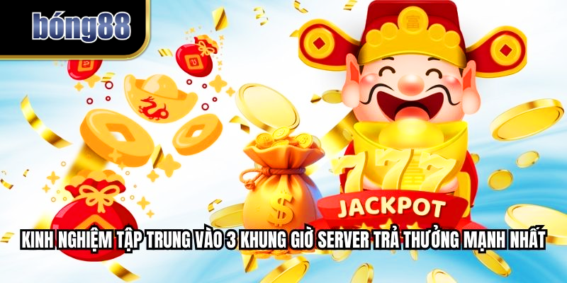 Kinh nghiệm tập trung vào 3 khung giờ server trả thưởng mạnh nhất